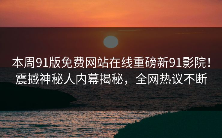 本周91版免费网站在线重磅新91影院!震撼神秘人内幕揭秘,全网热议不断