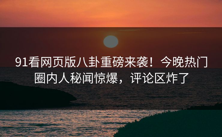 91看网页版八卦重磅来袭!今晚热门圈内人秘闻惊爆,评论区炸了