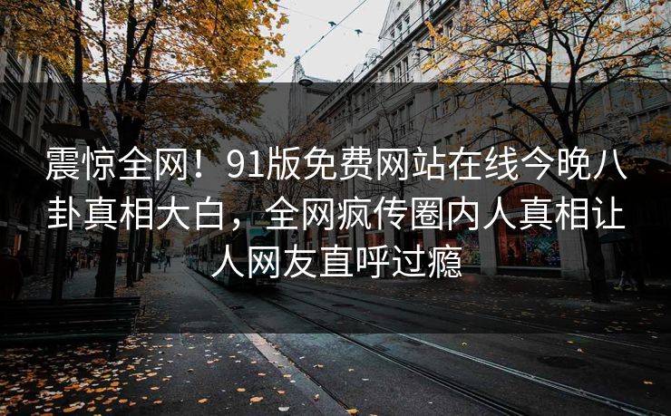 震惊全网!91版免费网站在线今晚八卦真相大白,全网疯传圈内人真相让人网友直呼过瘾