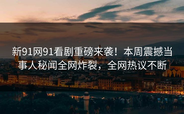 新91网91看剧重磅来袭!本周震撼当事人秘闻全网炸裂,全网热议不断
