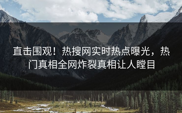 直击围观!热搜网实时热点曝光,热门真相全网炸裂真相让人瞠目