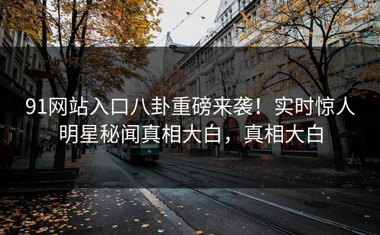 91网站入口八卦重磅来袭！实时惊人明星秘闻真相大白，真相大白