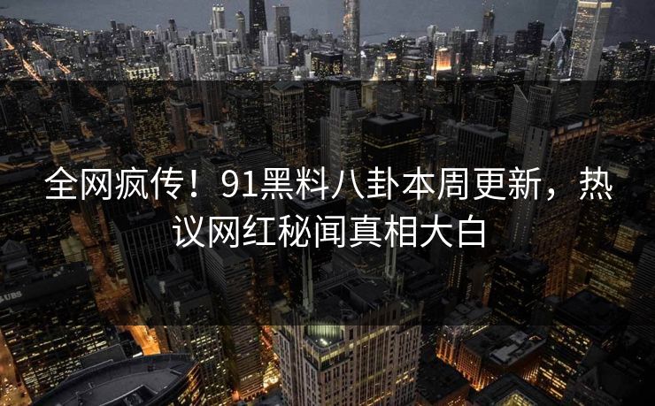 全网疯传！91黑料八卦本周更新，热议网红秘闻真相大白