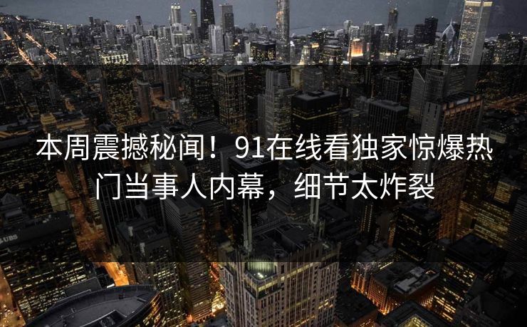 本周震撼秘闻！91在线看独家惊爆热门当事人内幕，细节太炸裂