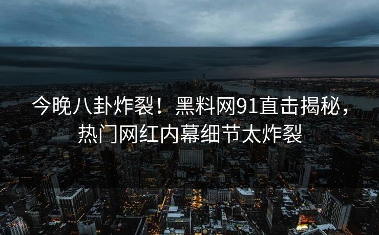 今晚八卦炸裂!黑料网91直击揭秘,热门网红内幕细节太炸裂