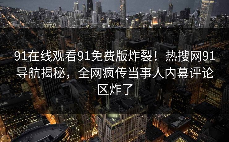 91在线观看91免费版炸裂！热搜网91导航揭秘，全网疯传当事人内幕评论区炸了
