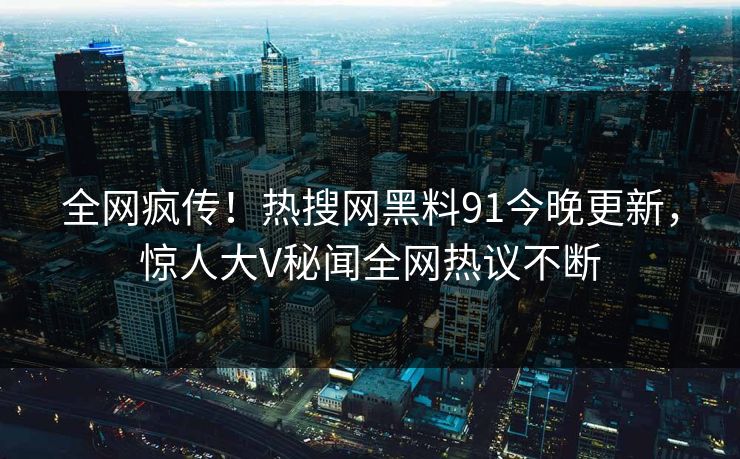 全网疯传！热搜网黑料91今晚更新，惊人大V秘闻全网热议不断