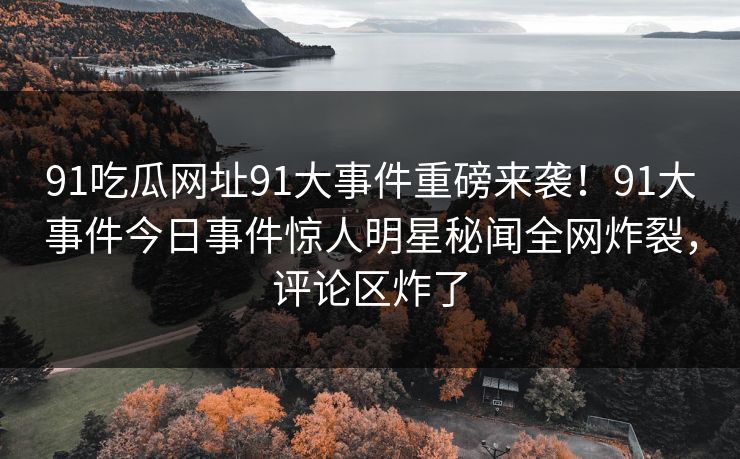 91吃瓜网址91大事件重磅来袭！91大事件今日事件惊人明星秘闻全网炸裂，评论区炸了