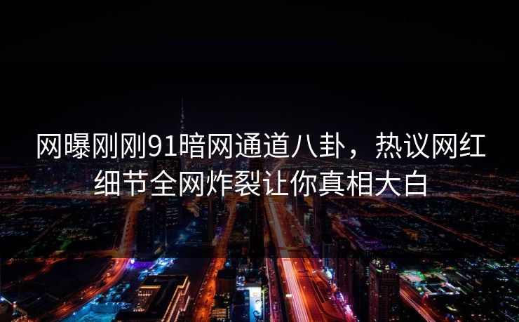 网曝刚刚91暗网通道八卦，热议网红细节全网炸裂让你真相大白