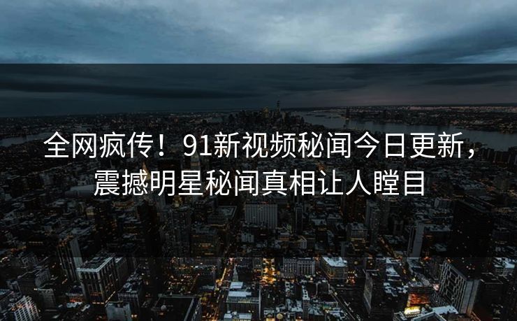 全网疯传！91新视频秘闻今日更新，震撼明星秘闻真相让人瞠目