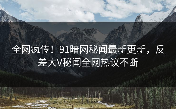 全网疯传！91暗网秘闻最新更新，反差大V秘闻全网热议不断