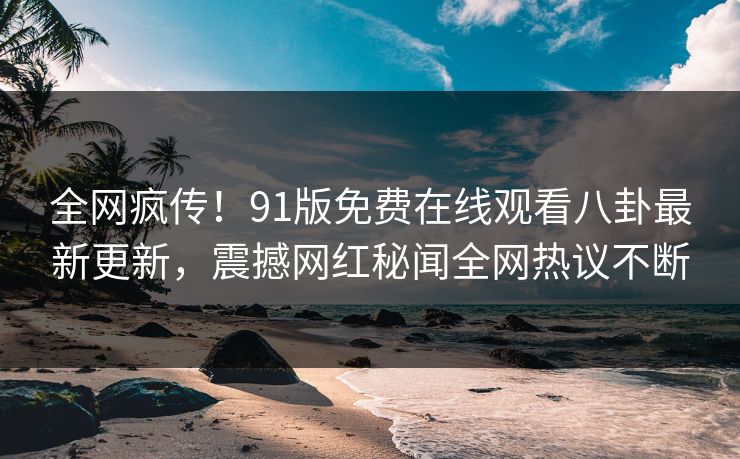 全网疯传！91版免费在线观看八卦最新更新，震撼网红秘闻全网热议不断
