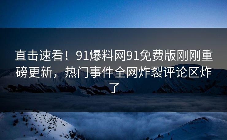 直击速看！91爆料网91免费版刚刚重磅更新，热门事件全网炸裂评论区炸了