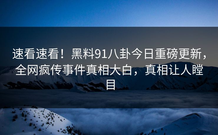 速看速看！黑料91八卦今日重磅更新，全网疯传事件真相大白，真相让人瞠目