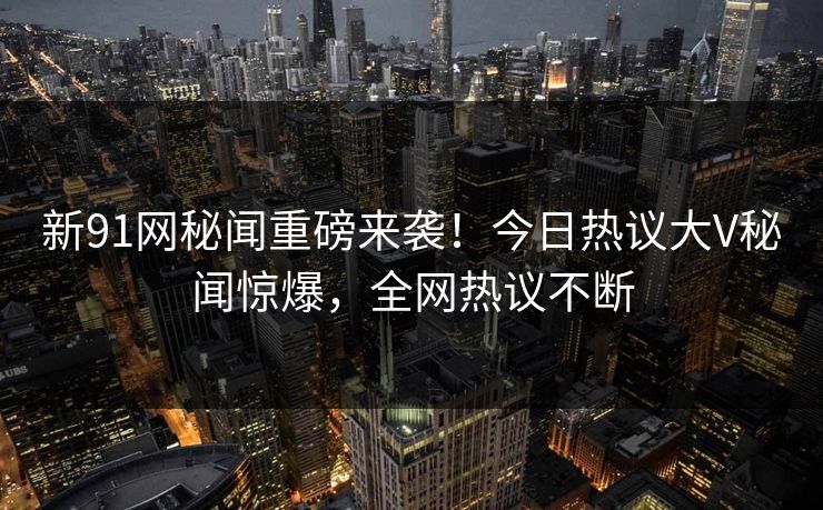新91网秘闻重磅来袭！今日热议大V秘闻惊爆，全网热议不断