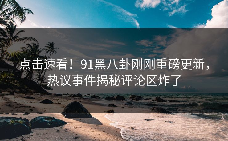 点击速看！91黑八卦刚刚重磅更新，热议事件揭秘评论区炸了