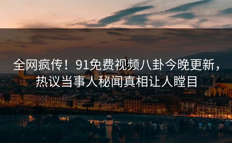 全网疯传！91免费视频八卦今晚更新，热议当事人秘闻真相让人瞠目