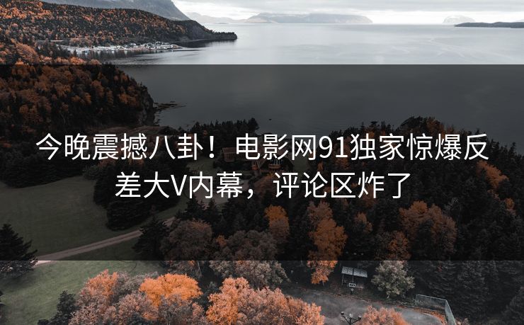 今晚震撼八卦！电影网91独家惊爆反差大V内幕，评论区炸了