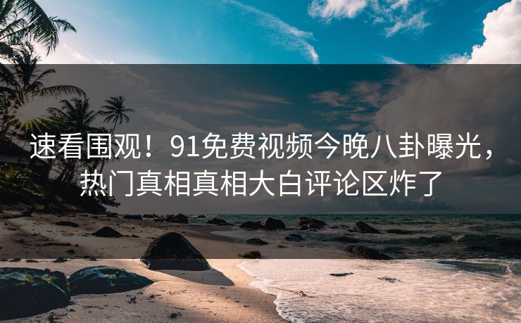 速看围观！91免费视频今晚八卦曝光，热门真相真相大白评论区炸了