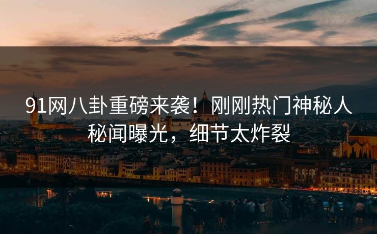91网八卦重磅来袭！刚刚热门神秘人秘闻曝光，细节太炸裂
