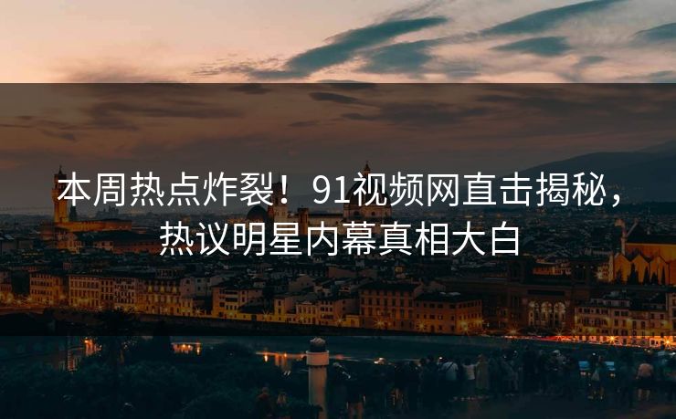 本周热点炸裂!91视频网直击揭秘,热议明星内幕真相大白
