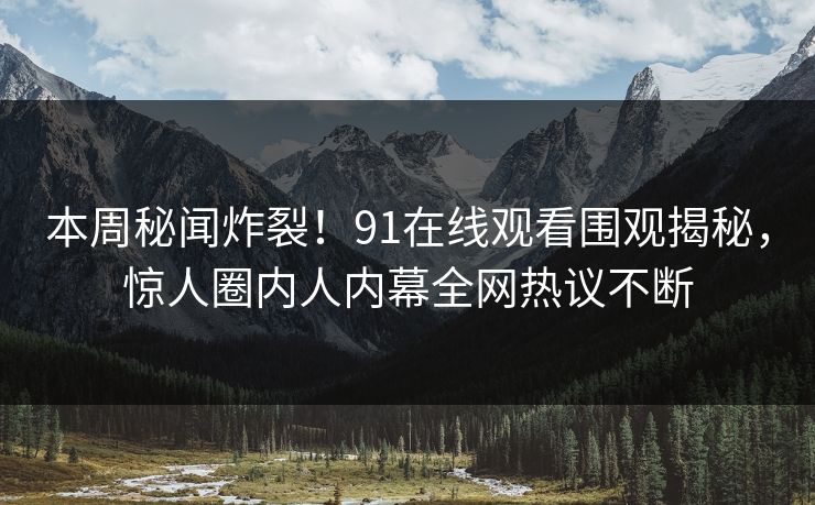 本周秘闻炸裂!91在线观看围观揭秘,惊人圈内人内幕全网热议不断