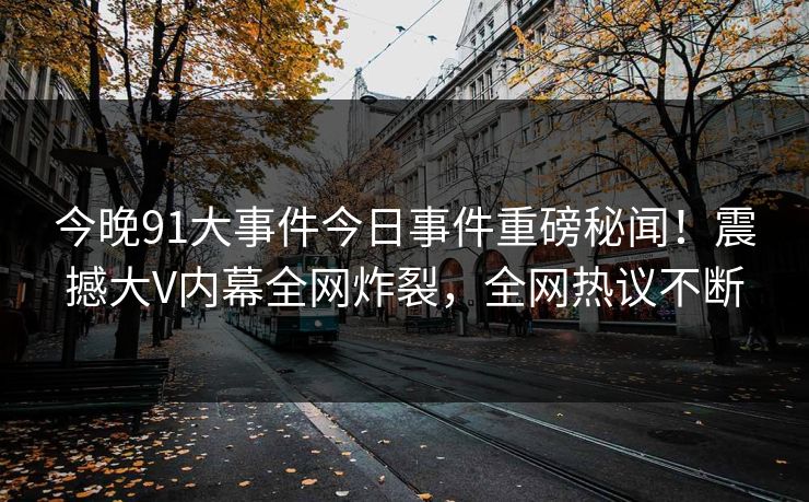 今晚91大事件今日事件重磅秘闻！震撼大V内幕全网炸裂，全网热议不断
