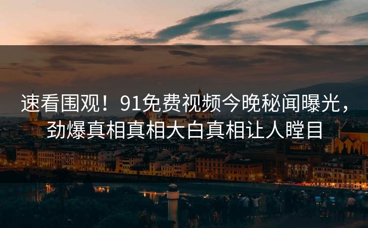 速看围观！91免费视频今晚秘闻曝光，劲爆真相真相大白真相让人瞠目