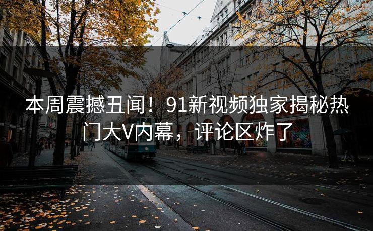 本周震撼丑闻!91新视频独家揭秘热门大V内幕,评论区炸了