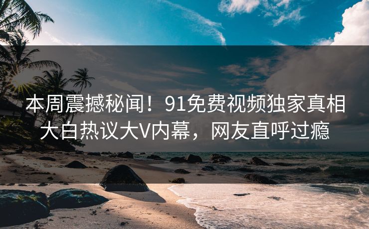 本周震撼秘闻!91免费视频独家真相大白热议大V内幕,网友直呼过瘾