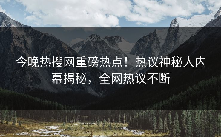 今晚热搜网重磅热点！热议神秘人内幕揭秘，全网热议不断