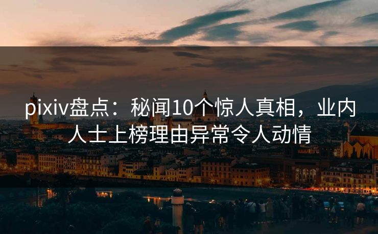 pixiv盘点：秘闻10个惊人真相，业内人士上榜理由异常令人动情