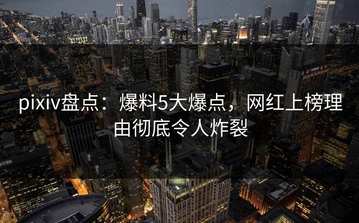 pixiv盘点：爆料5大爆点，网红上榜理由彻底令人炸裂