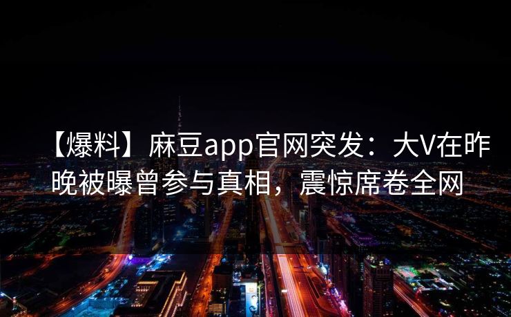 【爆料】麻豆app官网突发：大V在昨晚被曝曾参与真相，震惊席卷全网