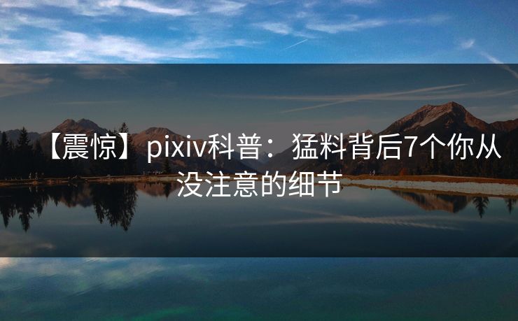 【震惊】pixiv科普：猛料背后7个你从没注意的细节
