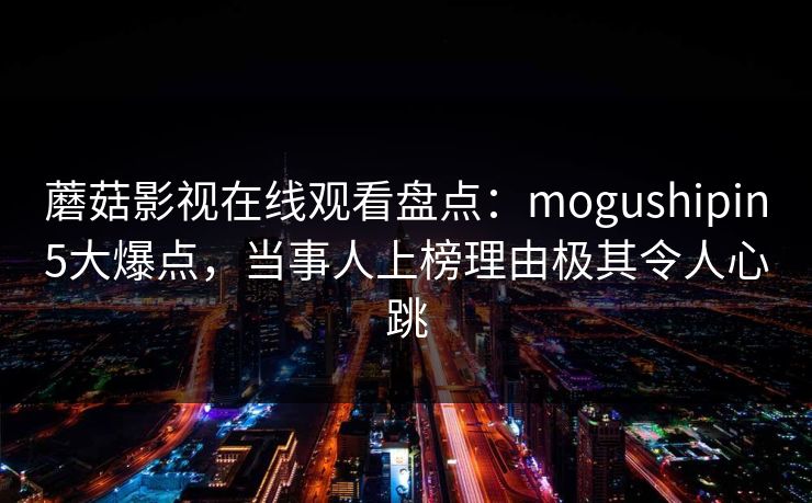 蘑菇影视在线观看盘点：mogushipin5大爆点，当事人上榜理由极其令人心跳