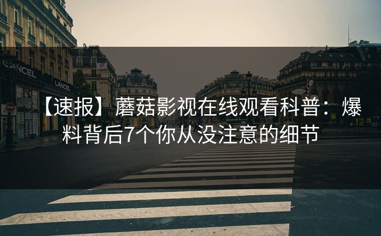 【速报】蘑菇影视在线观看科普：爆料背后7个你从没注意的细节