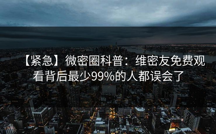 【紧急】微密圈科普：维密友免费观看背后最少99%的人都误会了