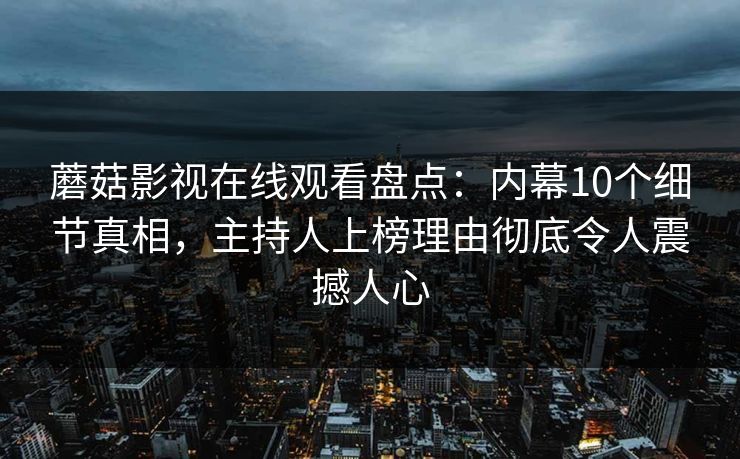 蘑菇影视在线观看盘点：内幕10个细节真相，主持人上榜理由彻底令人震撼人心