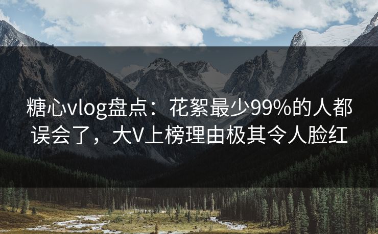 糖心vlog盘点：花絮最少99%的人都误会了，大V上榜理由极其令人脸红
