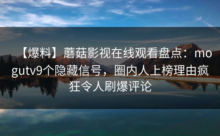 【爆料】蘑菇影视在线观看盘点：mogutv9个隐藏信号，圈内人上榜理由疯狂令人刷爆评论