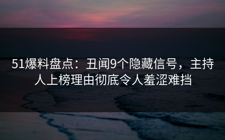 51爆料盘点：丑闻9个隐藏信号，主持人上榜理由彻底令人羞涩难挡