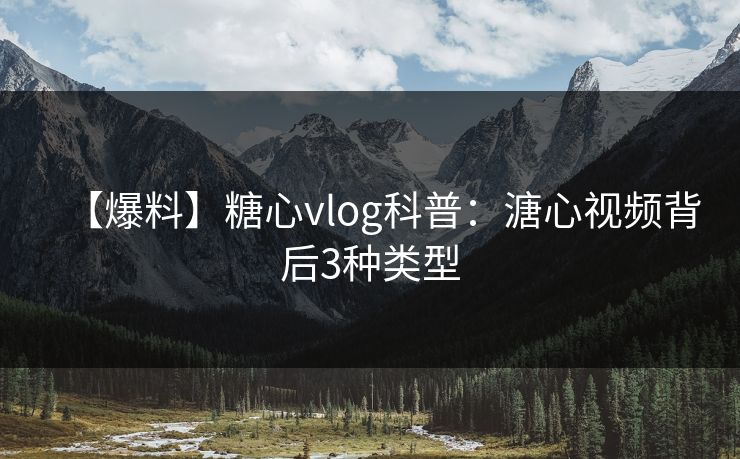 【爆料】糖心vlog科普：溏心视频背后3种类型