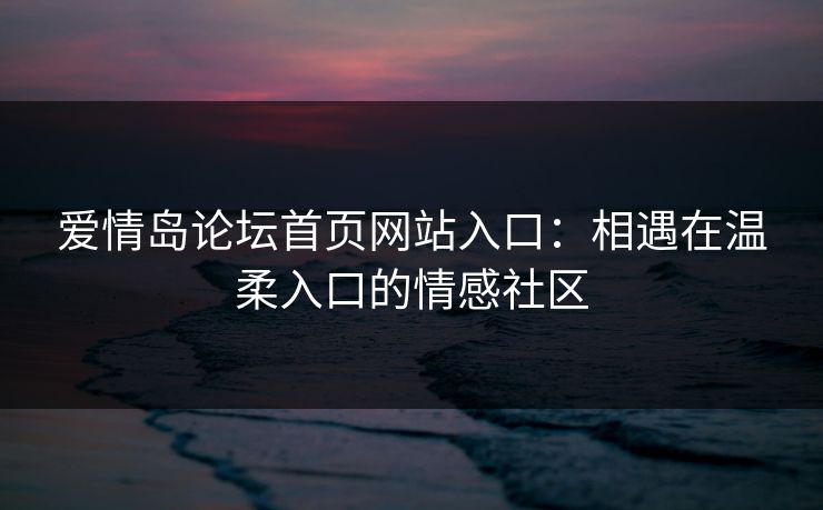 爱情岛论坛首页网站入口：相遇在温柔入口的情感社区