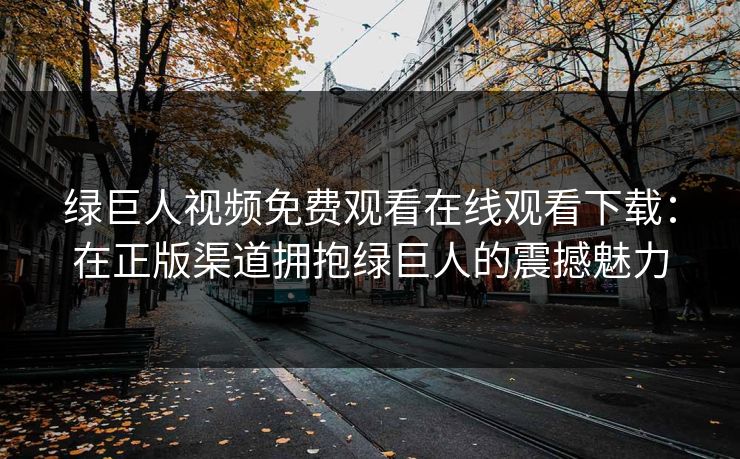 绿巨人视频免费观看在线观看下载：在正版渠道拥抱绿巨人的震撼魅力