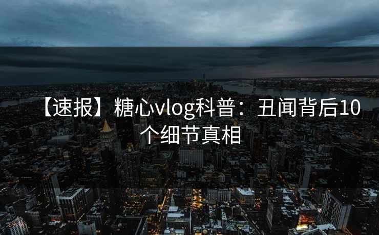 【速报】糖心vlog科普：丑闻背后10个细节真相