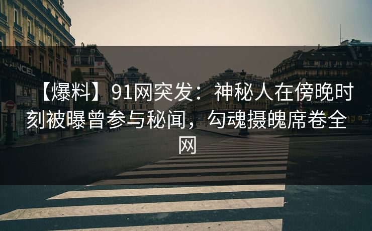 【爆料】91网突发：神秘人在傍晚时刻被曝曾参与秘闻，勾魂摄魄席卷全网