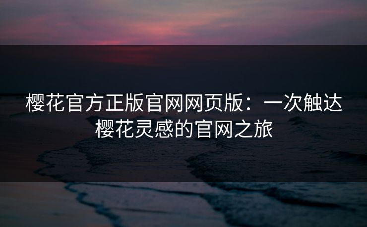 樱花官方正版官网网页版：一次触达樱花灵感的官网之旅