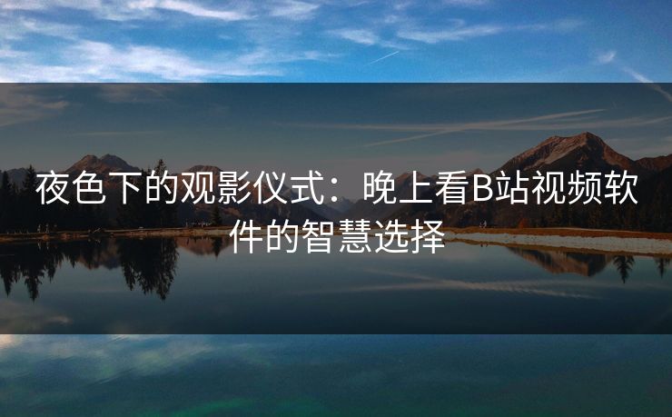 夜色下的观影仪式：晚上看B站视频软件的智慧选择