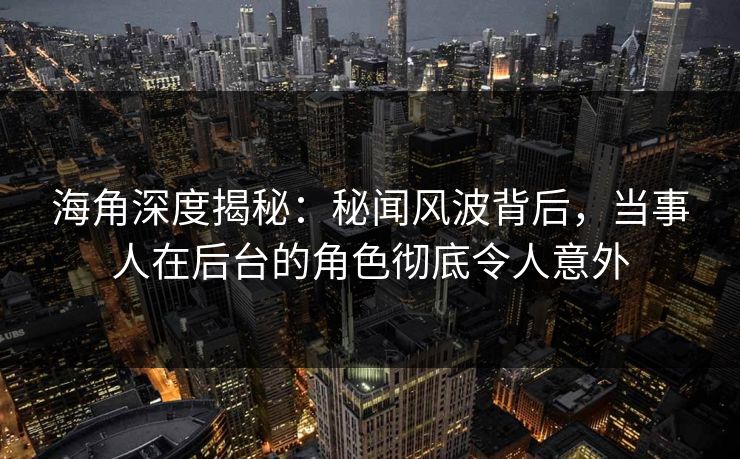 海角深度揭秘：秘闻风波背后，当事人在后台的角色彻底令人意外